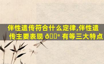 伴性遗传符合什么定律,伴性遗传主要表现 💮 有等三大特点